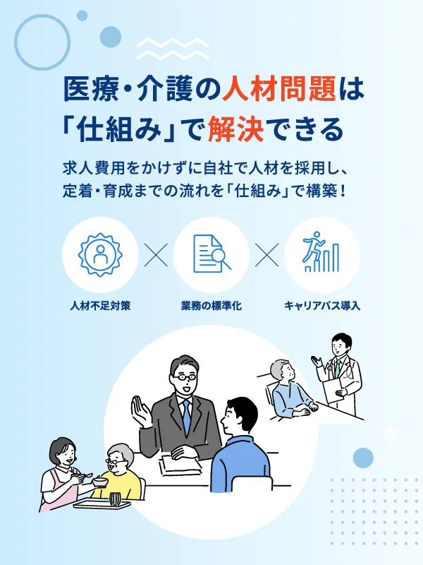 医療・介護の人材問題は「仕組み」で解決できる 求人費用をかけずに自社で人材を採用し、定着・育成までの流れを「仕組み」で構築！ 人材不足対策×業務の標準化×キャリアパス導入