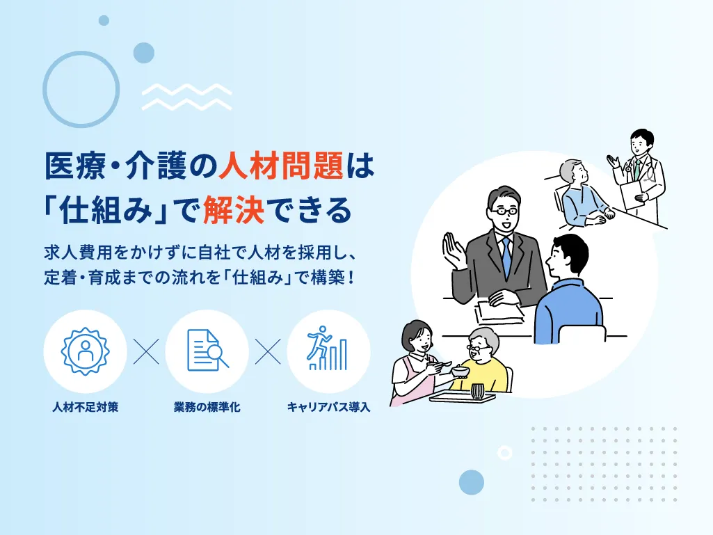 医療・介護の人材問題は「仕組み」で解決できる 求人費用をかけずに自社で人材を採用し、定着・育成までの流れを「仕組み」で構築！ 人材不足対策×業務の標準化×キャリアパス導入